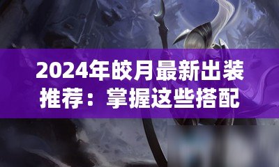 2024年皎月最新出裝推薦：掌握這些搭配，輕松登頂巔峰