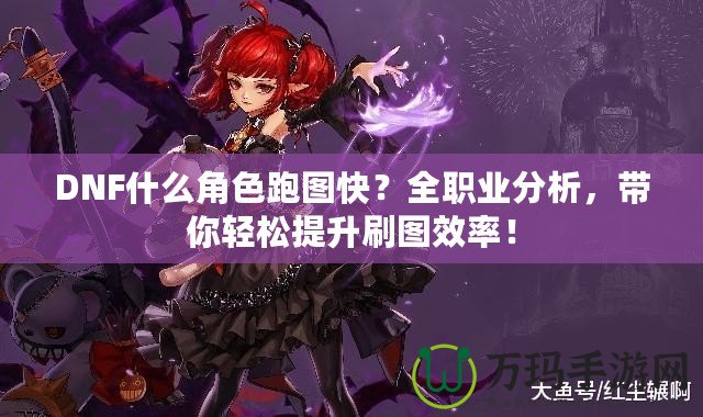 DNF什么角色跑圖快？全職業(yè)分析，帶你輕松提升刷圖效率！
