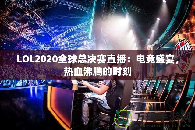 LOL2020全球總決賽直播：電競(jìng)盛宴，熱血沸騰的時(shí)刻