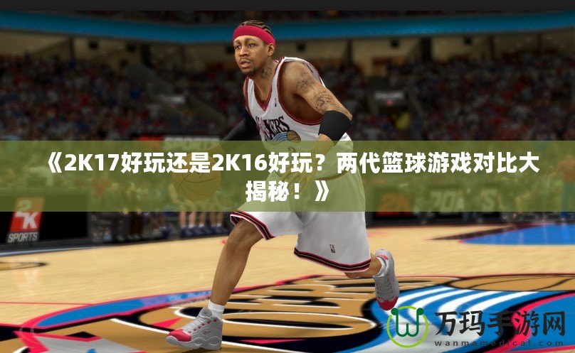 《2K17好玩還是2K16好玩??jī)纱@球游戲?qū)Ρ却蠼颐?!? title=