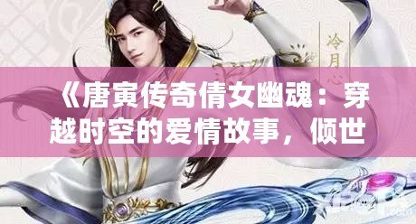 《唐寅傳奇倩女幽魂：穿越時空的愛情故事，傾世之美，千年相守》