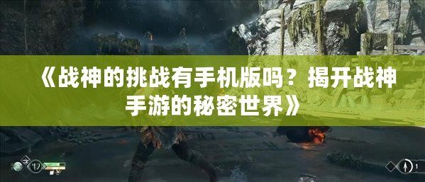 《戰(zhàn)神的挑戰(zhàn)有手機(jī)版嗎？揭開戰(zhàn)神手游的秘密世界》