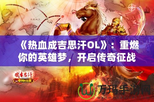 《熱血成吉思汗OL》：重燃你的英雄夢(mèng)，開(kāi)啟傳奇征戰(zhàn)之旅