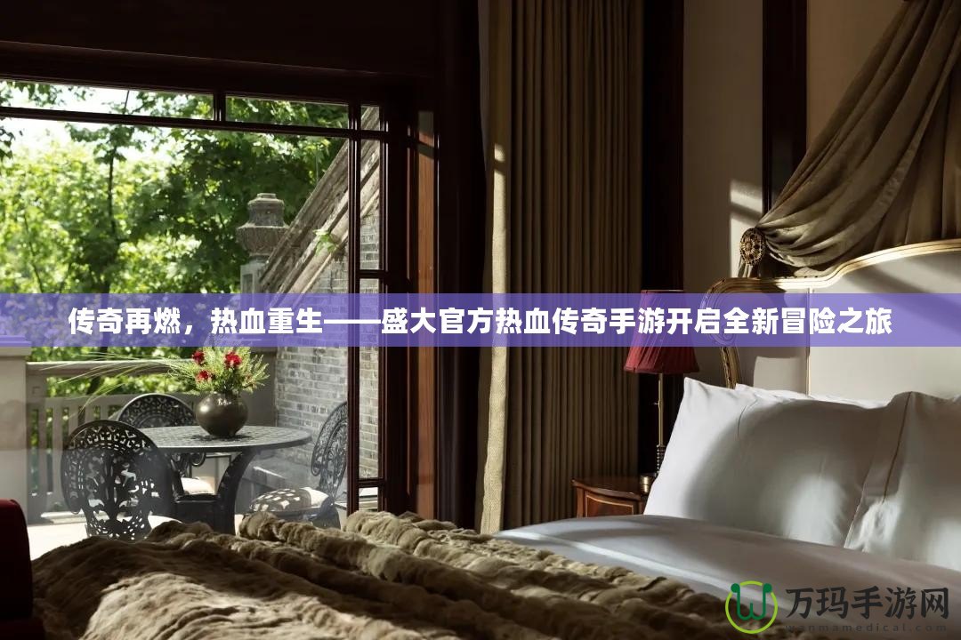 傳奇再燃，熱血重生——盛大官方熱血傳奇手游開啟全新冒險(xiǎn)之旅