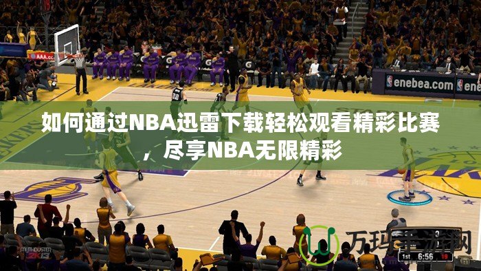 如何通過NBA迅雷下載輕松觀看精彩比賽，盡享NBA無限精彩
