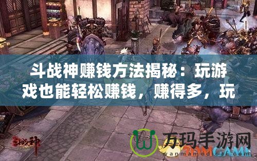 斗戰(zhàn)神賺錢方法揭秘：玩游戲也能輕松賺錢，賺得多，玩得爽！