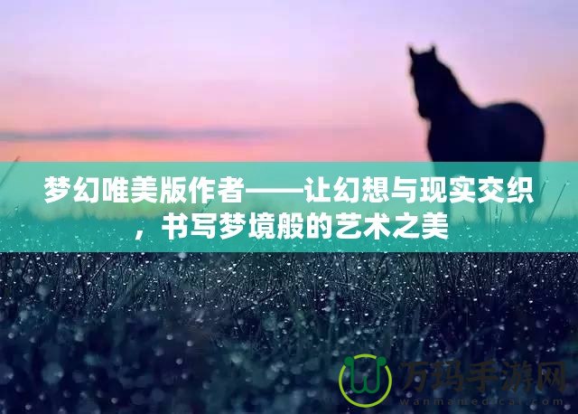 夢(mèng)幻唯美版作者——讓幻想與現(xiàn)實(shí)交織，書(shū)寫(xiě)夢(mèng)境般的藝術(shù)之美