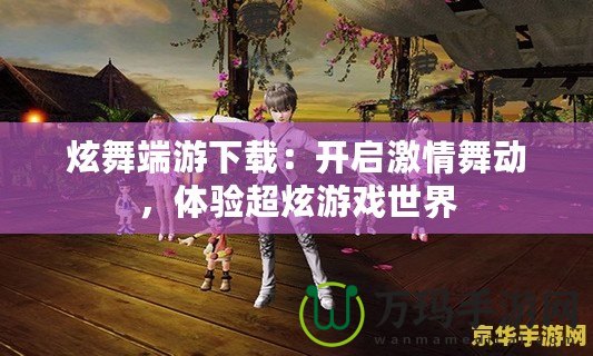 炫舞端游下載：開啟激情舞動(dòng)，體驗(yàn)超炫游戲世界