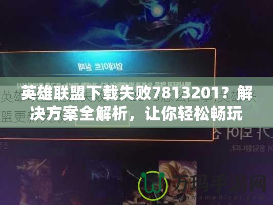 英雄聯盟下載失敗7813201？解決方案全解析，讓你輕松暢玩！