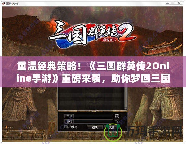 重溫經(jīng)典策略！《三國群英傳2Online手游》重磅來襲，助你夢(mèng)回三國！
