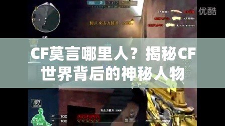 CF莫言哪里人？揭秘CF世界背后的神秘人物