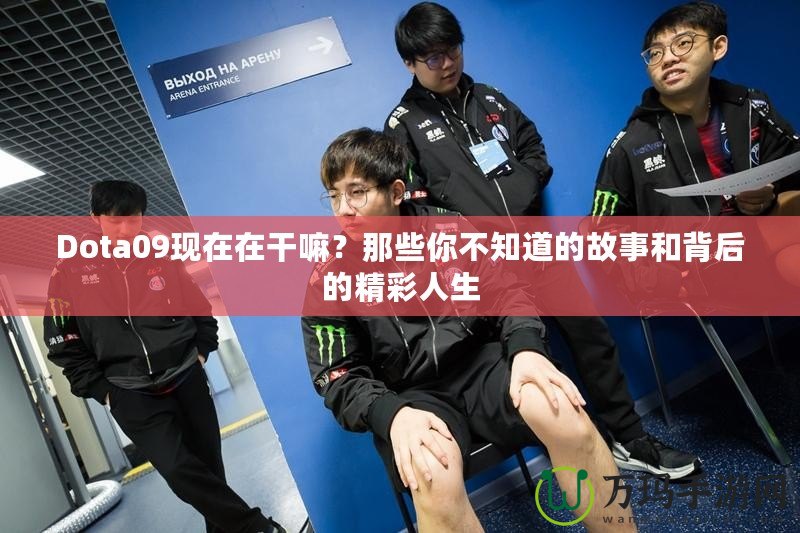 Dota09現(xiàn)在在干嘛？那些你不知道的故事和背后的精彩人生