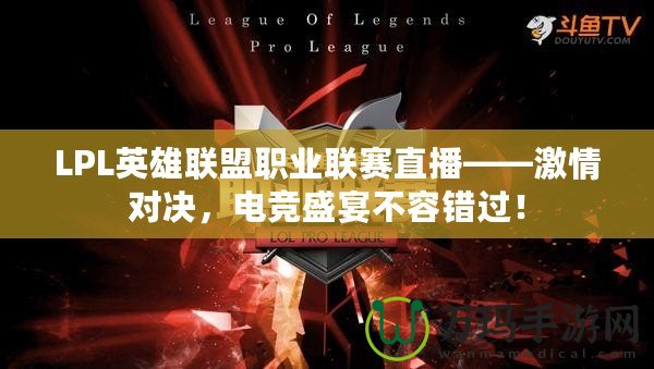 LPL英雄聯(lián)盟職業(yè)聯(lián)賽直播——激情對(duì)決，電競(jìng)盛宴不容錯(cuò)過！