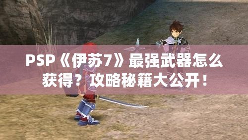 PSP《伊蘇7》最強武器怎么獲得？攻略秘籍大公開！