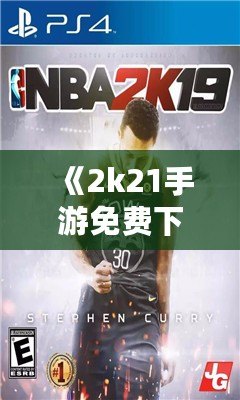 《2k21手游免費(fèi)下載中文版》：暢享極致籃球體驗(yàn)，指尖上的體育盛宴