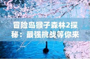冒險(xiǎn)島猴子森林2探秘：最強(qiáng)挑戰(zhàn)等你來(lái)戰(zhàn)！