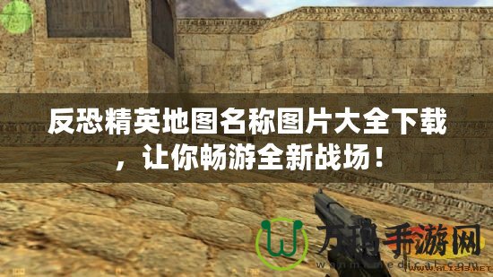 反恐精英地圖名稱圖片大全下載，讓你暢游全新戰(zhàn)場！
