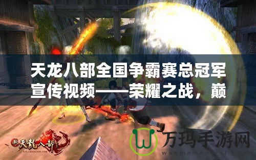 天龍八部全國(guó)爭(zhēng)霸賽總冠軍宣傳視頻——榮耀之戰(zhàn)，巔峰對(duì)決