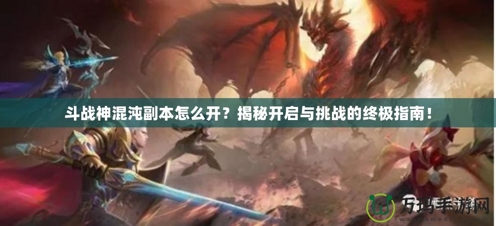 斗戰(zhàn)神混沌副本怎么開？揭秘開啟與挑戰(zhàn)的終極指南！