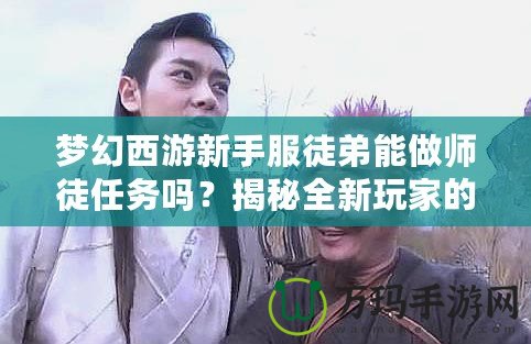 夢幻西游新手服徒弟能做師徒任務(wù)嗎？揭秘全新玩家的成長之路