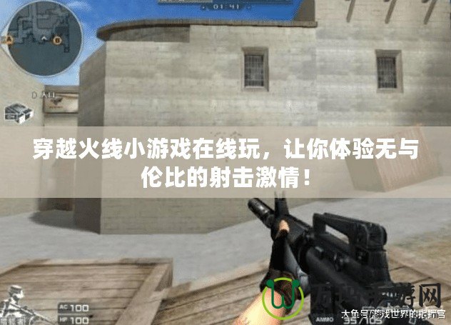 穿越火線小游戲在線玩，讓你體驗(yàn)無與倫比的射擊激情！