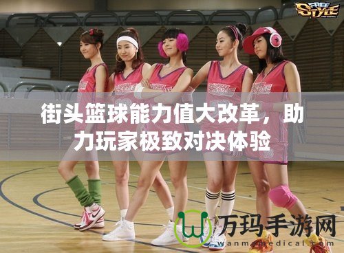 街頭籃球能力值大改革，助力玩家極致對決體驗