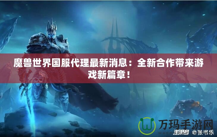 魔獸世界國服代理最新消息：全新合作帶來游戲新篇章！
