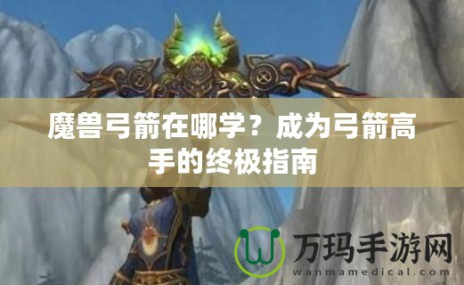 魔獸弓箭在哪學(xué)？成為弓箭高手的終極指南