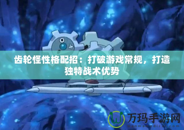 齒輪怪性格配招：打破游戲常規(guī)，打造獨特戰(zhàn)術(shù)優(yōu)勢