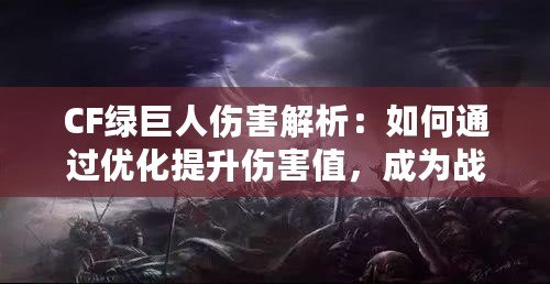 CF綠巨人傷害解析：如何通過優(yōu)化提升傷害值，成為戰(zhàn)場主宰！