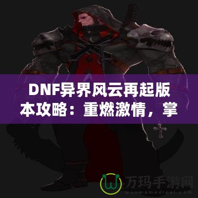 DNF異界風(fēng)云再起版本攻略：重燃激情，掌控戰(zhàn)斗的每一刻！
