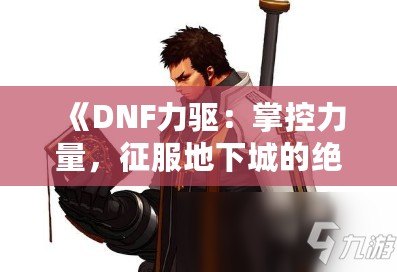 《DNF力驅(qū)：掌控力量，征服地下城的絕對(duì)王者》