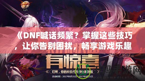 《DNF喊話頻繁？掌握這些技巧，讓你告別困擾，暢享游戲樂趣》