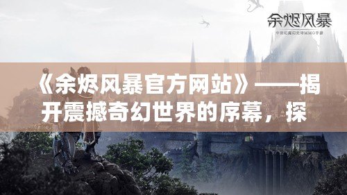 《余燼風暴官方網(wǎng)站》——揭開震撼奇幻世界的序幕，探尋最強戰(zhàn)斗體驗！