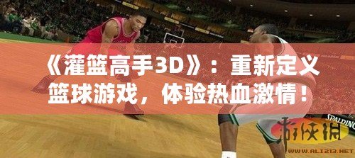 《灌籃高手3D》：重新定義籃球游戲，體驗(yàn)熱血激情！