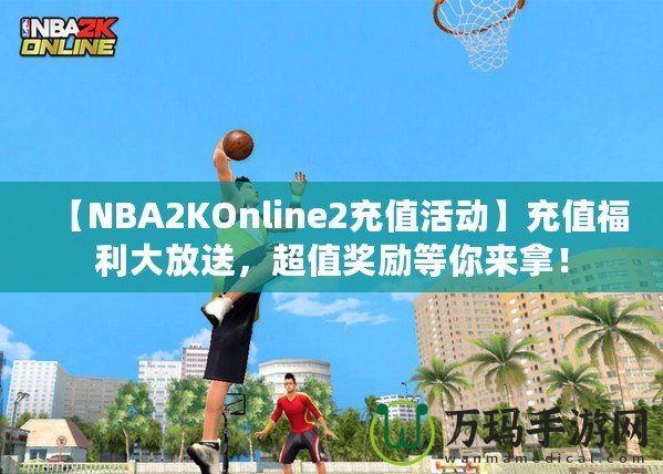 【NBA2KOnline2充值活動(dòng)】充值福利大放送，超值獎(jiǎng)勵(lì)等你來拿！