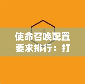 使命召喚配置要求排行：打造最強戰(zhàn)斗體驗的硬件指南