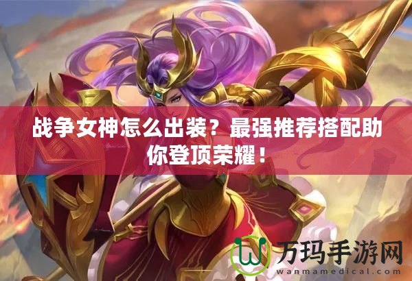 戰(zhàn)爭(zhēng)女神怎么出裝？最強(qiáng)推薦搭配助你登頂榮耀！