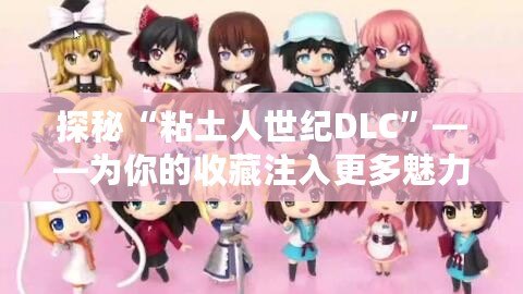 探秘“粘土人世紀DLC”——為你的收藏注入更多魅力！