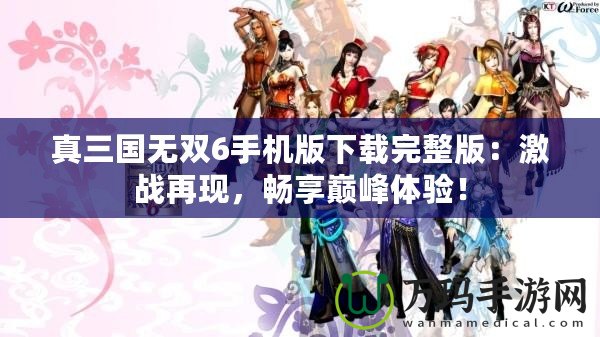 真三國無雙6手機(jī)版下載完整版：激戰(zhàn)再現(xiàn)，暢享巔峰體驗(yàn)！