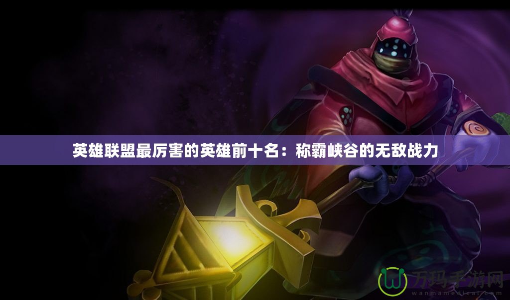 英雄聯(lián)盟最厲害的英雄前十名：稱霸峽谷的無(wú)敵戰(zhàn)力