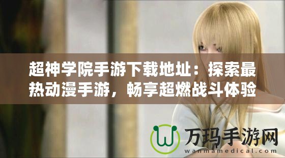 超神學院手游下載地址：探索最熱動漫手游，暢享超燃戰(zhàn)斗體驗！