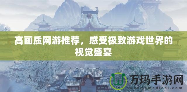 高畫質網(wǎng)游推薦，感受極致游戲世界的視覺盛宴