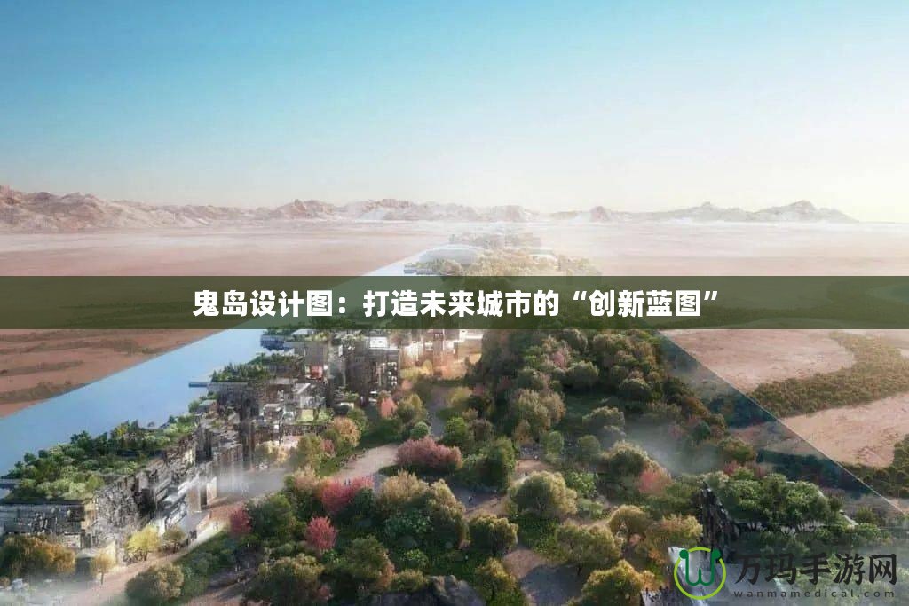 鬼島設(shè)計(jì)圖：打造未來城市的“創(chuàng)新藍(lán)圖”