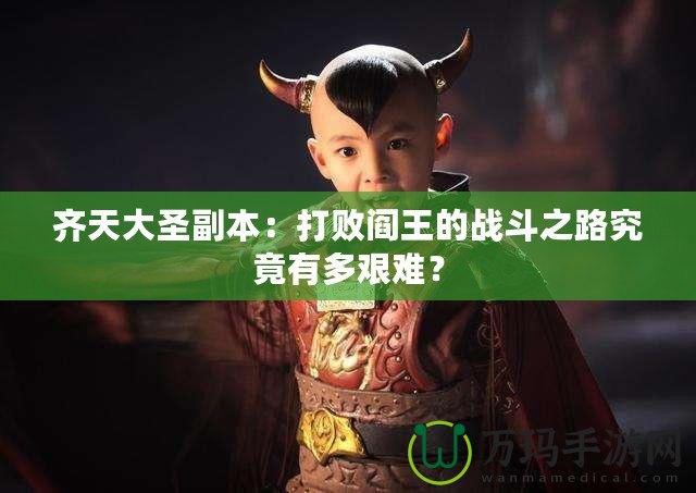 齊天大圣副本：打敗閻王的戰(zhàn)斗之路究竟有多艱難？
