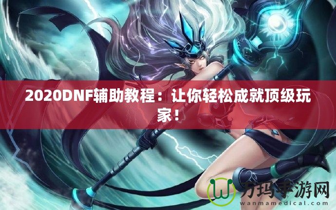 2020DNF輔助教程：讓你輕松成就頂級玩家！
