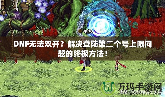 DNF無(wú)法雙開(kāi)？解決登陸第二個(gè)號(hào)上限問(wèn)題的終極方法！