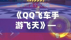 《QQ飛車手游飛天》——引領(lǐng)速度與激情，飛躍巔峰體驗！