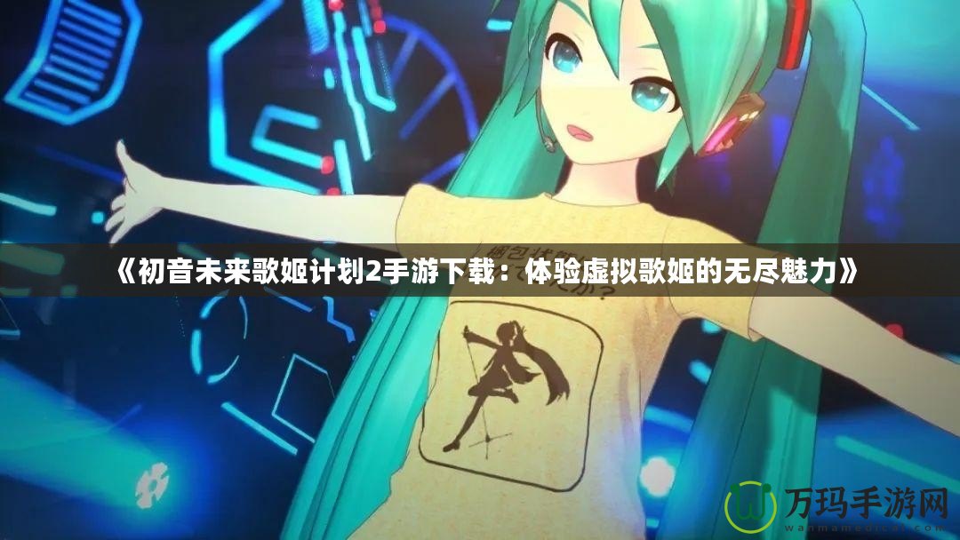 《初音未來(lái)歌姬計(jì)劃2手游下載：體驗(yàn)虛擬歌姬的無(wú)盡魅力》
