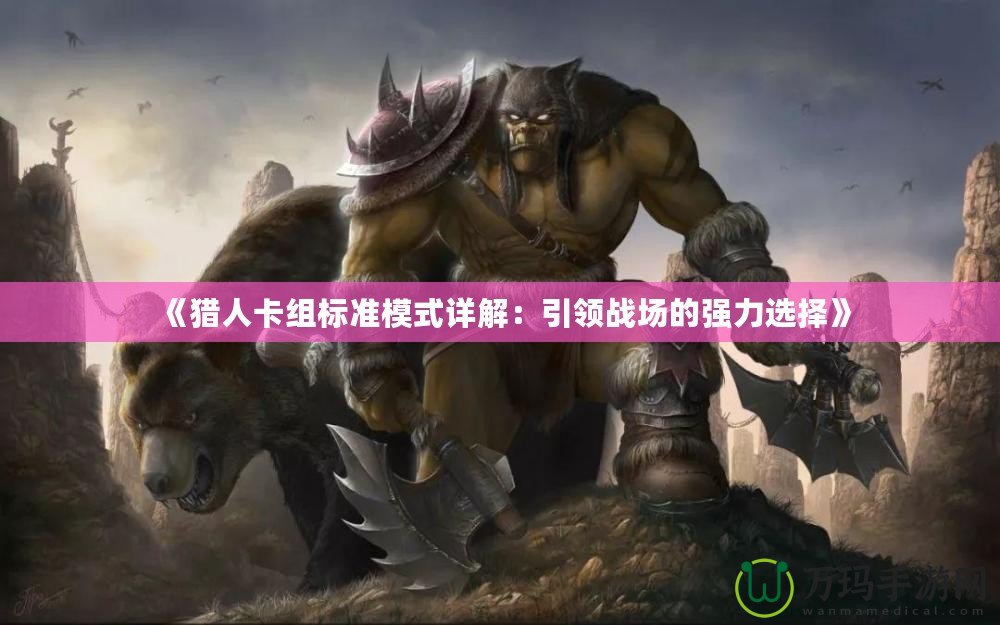 《獵人卡組標準模式詳解：引領(lǐng)戰(zhàn)場的強力選擇》